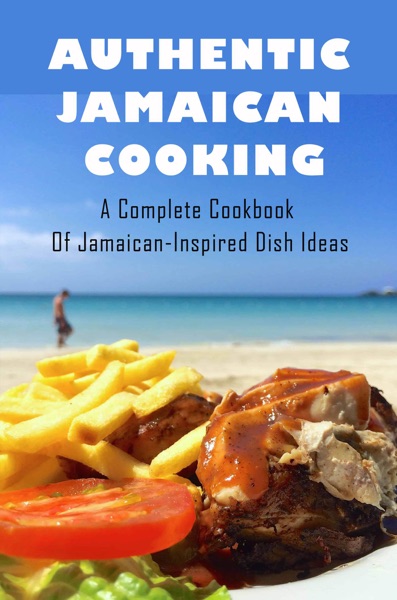 Authentic Jamaican Cooking: A Complete Cookbook Of Jamaican-Inspired Dish Ideas